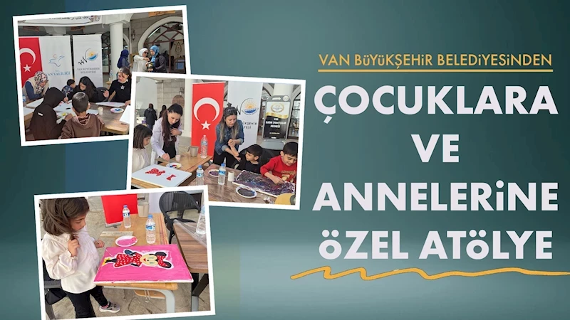 VAN BÜYÜKŞEHİR BELEDİYESİNDEN ÇOCUKLARA VE ANNELERİNE ÖZEL ATÖLYE